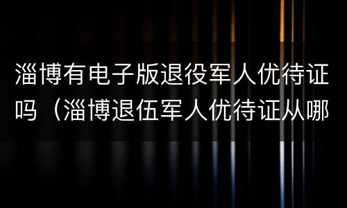 淄博有电子版退役军人优待证吗（淄博退伍军人优待证从哪办理）