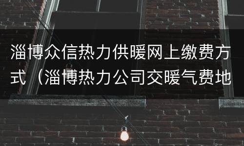 淄博众信热力供暖网上缴费方式（淄博热力公司交暖气费地址）