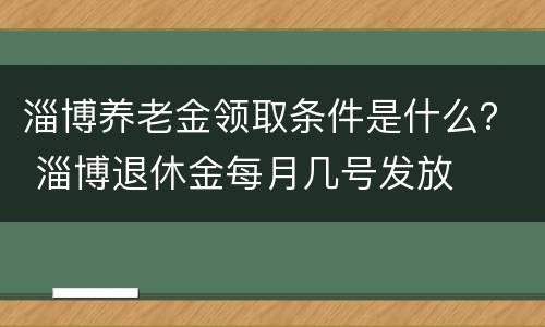 淄博养老金领取条件是什么？ 淄博退休金每月几号发放