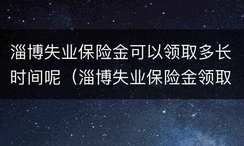 淄博失业保险金可以领取多长时间呢（淄博失业保险金领取条件及失业金发放标准）