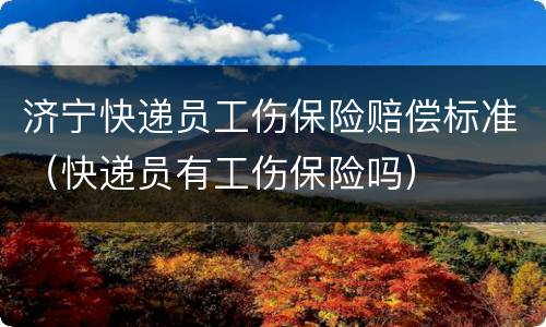 济宁快递员工伤保险赔偿标准（快递员有工伤保险吗）