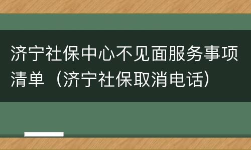 济宁社保中心不见面服务事项清单（济宁社保取消电话）