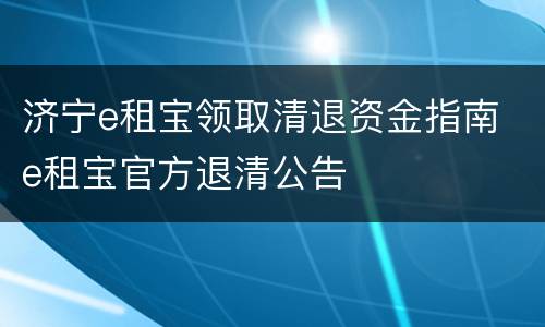 济宁e租宝领取清退资金指南 e租宝官方退清公告