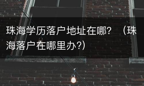珠海学历落户地址在哪？（珠海落户在哪里办?）