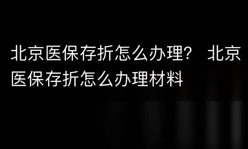 北京医保存折怎么办理？ 北京医保存折怎么办理材料