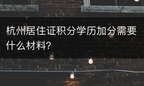 杭州居住证积分学历加分需要什么材料？