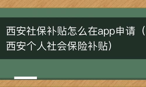 西安社保补贴怎么在app申请（西安个人社会保险补贴）