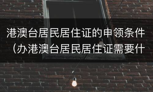 港澳台居民居住证的申领条件（办港澳台居民居住证需要什么资料）