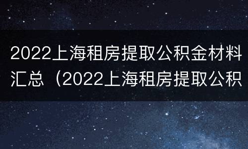 2022上海租房提取公积金材料汇总（2022上海租房提取公积金材料汇总表格）