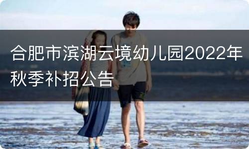 合肥市滨湖云境幼儿园2022年秋季补招公告