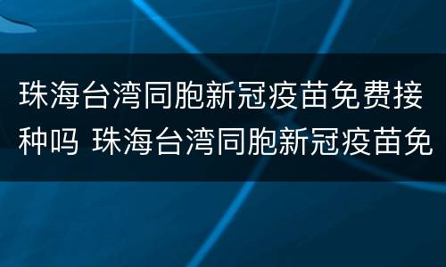 珠海台湾同胞新冠疫苗免费接种吗 珠海台湾同胞新冠疫苗免费接种吗现在