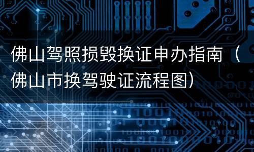 佛山驾照损毁换证申办指南（佛山市换驾驶证流程图）