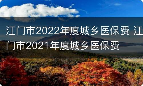 江门市2022年度城乡医保费 江门市2021年度城乡医保费