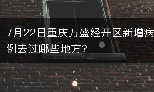 7月22日重庆万盛经开区新增病例去过哪些地方？