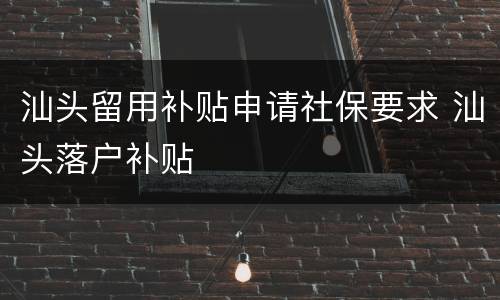 汕头留用补贴申请社保要求 汕头落户补贴