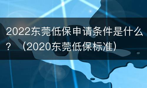 2022东莞低保申请条件是什么？（2020东莞低保标准）