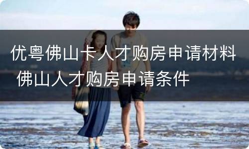 优粤佛山卡人才购房申请材料 佛山人才购房申请条件
