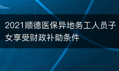 2021顺德医保异地务工人员子女享受财政补助条件