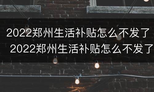 2022郑州生活补贴怎么不发了 2022郑州生活补贴怎么不发了呀