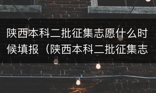 陕西本科二批征集志愿什么时候填报（陕西本科二批征集志愿什么时候填报啊）