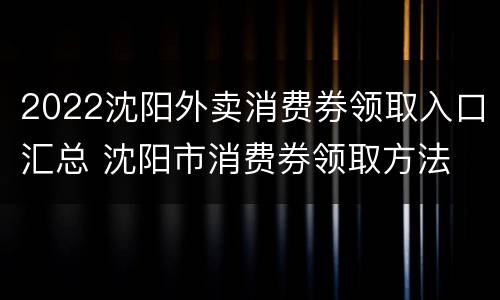 2022沈阳外卖消费券领取入口汇总 沈阳市消费券领取方法