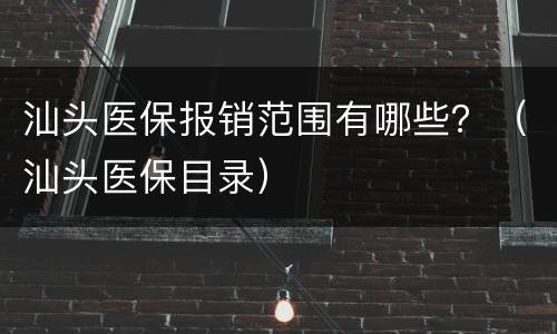 汕头医保报销范围有哪些？（汕头医保目录）