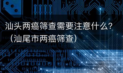 汕头两癌筛查需要注意什么？（汕尾市两癌筛查）
