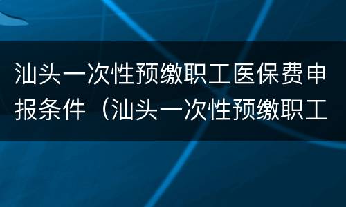 汕头一次性预缴职工医保费申报条件（汕头一次性预缴职工医保费申报条件）