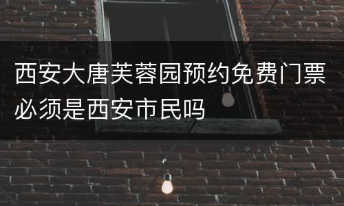西安大唐芙蓉园预约免费门票必须是西安市民吗