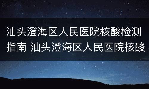 汕头澄海区人民医院核酸检测指南 汕头澄海区人民医院核酸检测指南电话
