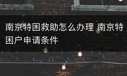 南京特困救助怎么办理 南京特困户申请条件