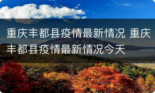 重庆丰都县疫情最新情况 重庆丰都县疫情最新情况今天