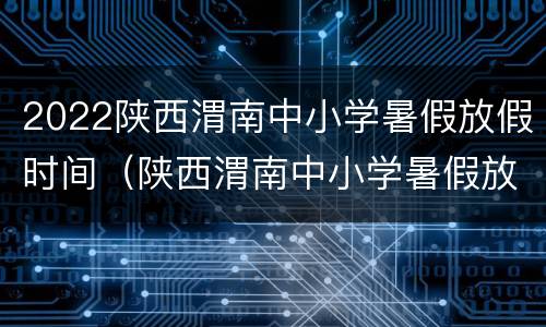 2022陕西渭南中小学暑假放假时间（陕西渭南中小学暑假放假时间2020）