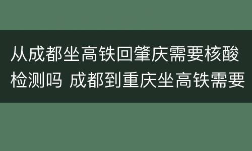 从成都坐高铁回肇庆需要核酸检测吗 成都到重庆坐高铁需要做核酸检测吗?