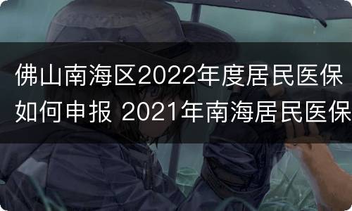 佛山南海区2022年度居民医保如何申报 2021年南海居民医保