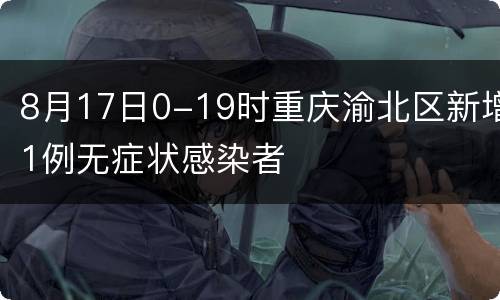 8月17日0-19时重庆渝北区新增1例无症状感染者