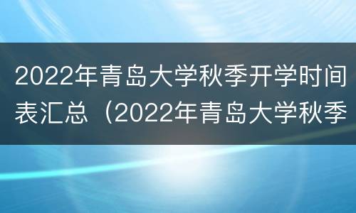 2022年青岛大学秋季开学时间表汇总（2022年青岛大学秋季开学时间表汇总图片）