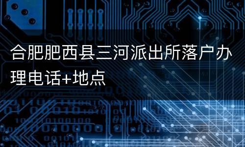 合肥肥西县三河派出所落户办理电话+地点