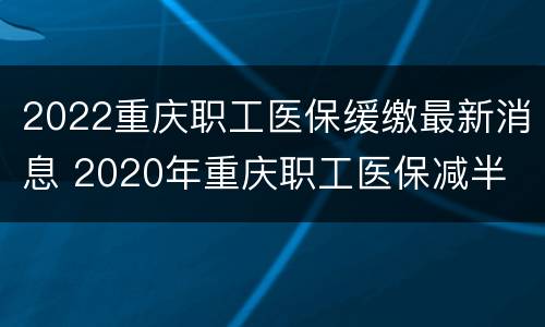 2022重庆职工医保缓缴最新消息 2020年重庆职工医保减半