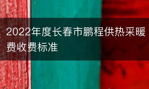 2022年度长春市鹏程供热采暖费收费标准