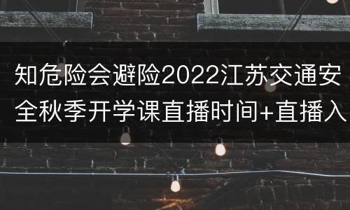 知危险会避险2022江苏交通安全秋季开学课直播时间+直播入口