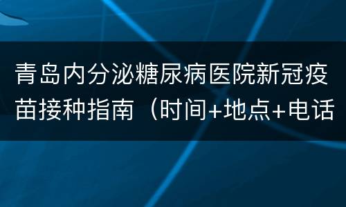 青岛内分泌糖尿病医院新冠疫苗接种指南（时间+地点+电话）