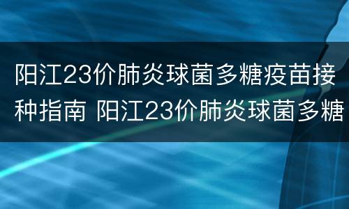 阳江23价肺炎球菌多糖疫苗接种指南 阳江23价肺炎球菌多糖疫苗接种指南