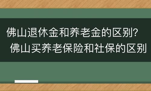 佛山退休金和养老金的区别？ 佛山买养老保险和社保的区别