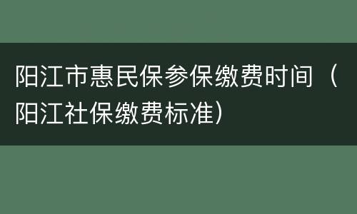 阳江市惠民保参保缴费时间（阳江社保缴费标准）