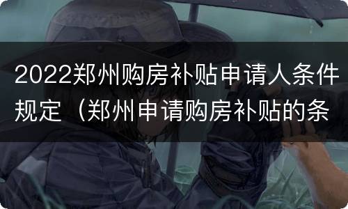 2022郑州购房补贴申请人条件规定（郑州申请购房补贴的条件）