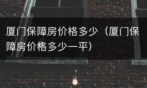 厦门保障房价格多少（厦门保障房价格多少一平）