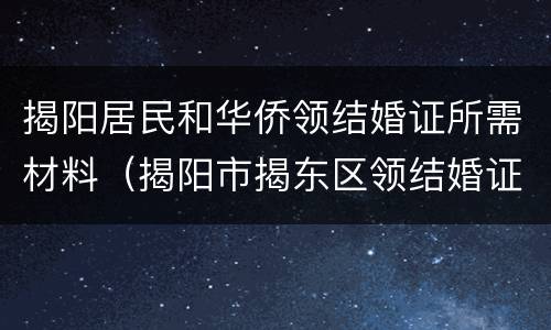 揭阳居民和华侨领结婚证所需材料（揭阳市揭东区领结婚证）