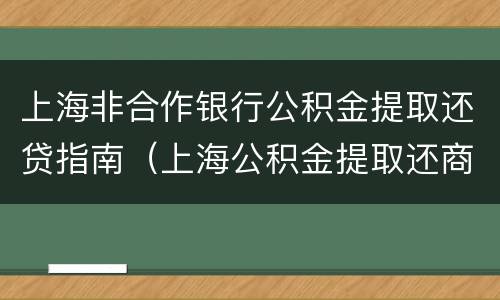 上海非合作银行公积金提取还贷指南（上海公积金提取还商贷条件）