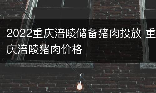 2022重庆涪陵储备猪肉投放 重庆涪陵猪肉价格